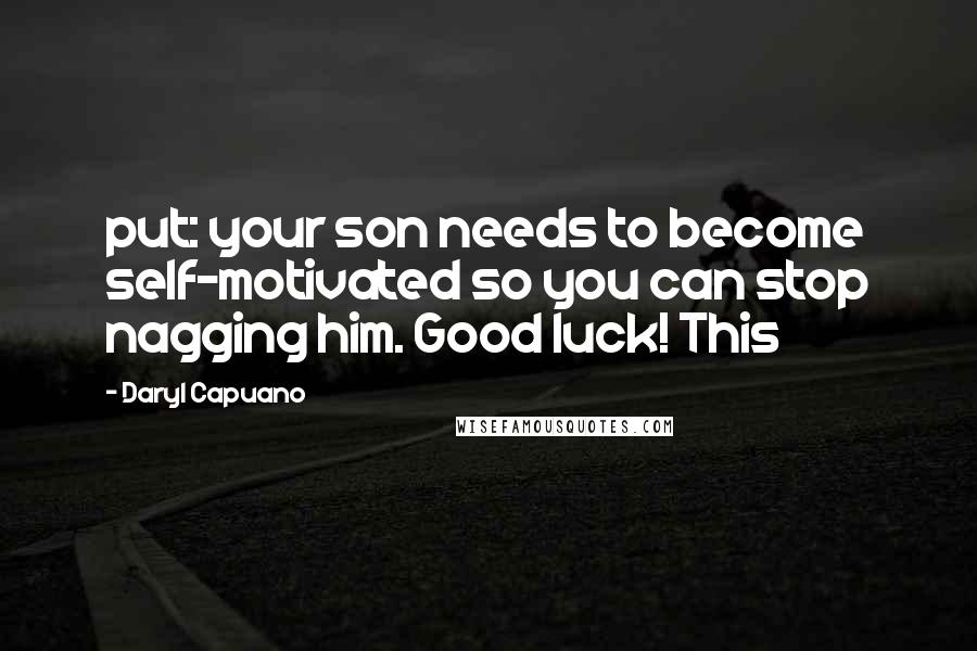 Daryl Capuano Quotes: put: your son needs to become self-motivated so you can stop nagging him. Good luck! This