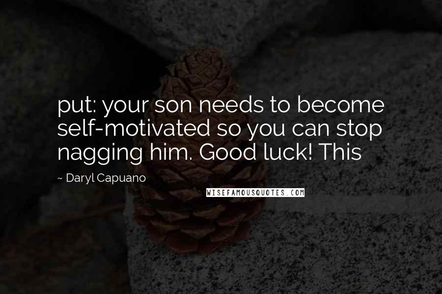 Daryl Capuano Quotes: put: your son needs to become self-motivated so you can stop nagging him. Good luck! This