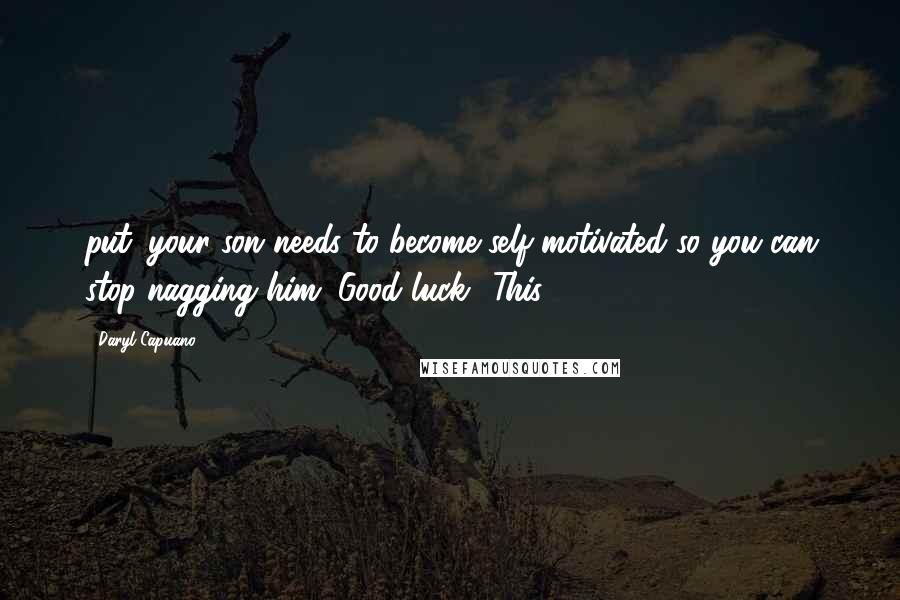 Daryl Capuano Quotes: put: your son needs to become self-motivated so you can stop nagging him. Good luck! This