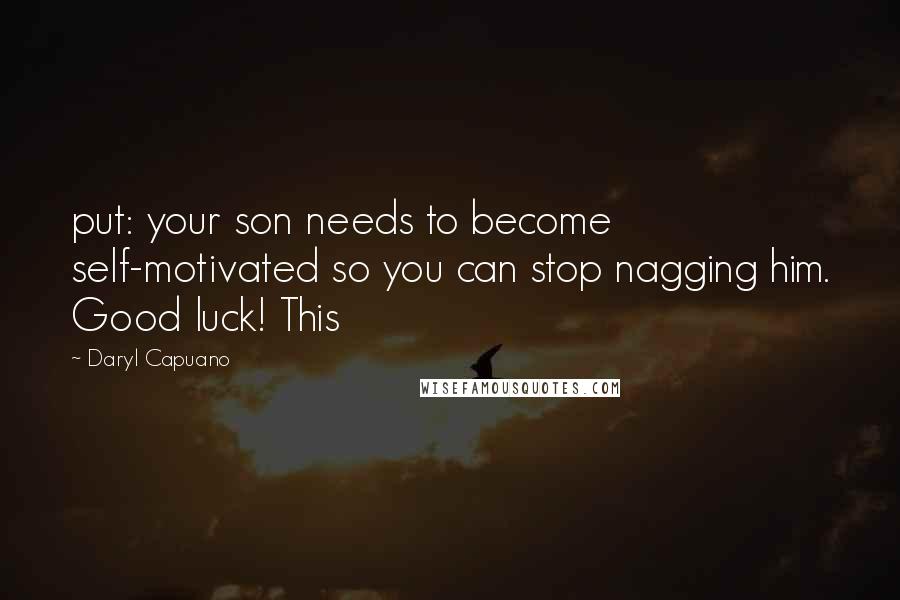 Daryl Capuano Quotes: put: your son needs to become self-motivated so you can stop nagging him. Good luck! This