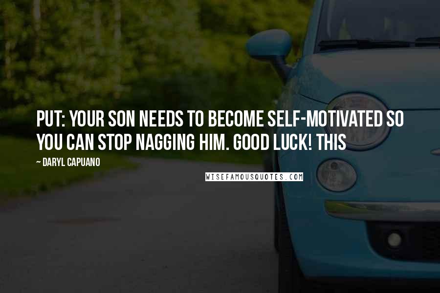 Daryl Capuano Quotes: put: your son needs to become self-motivated so you can stop nagging him. Good luck! This