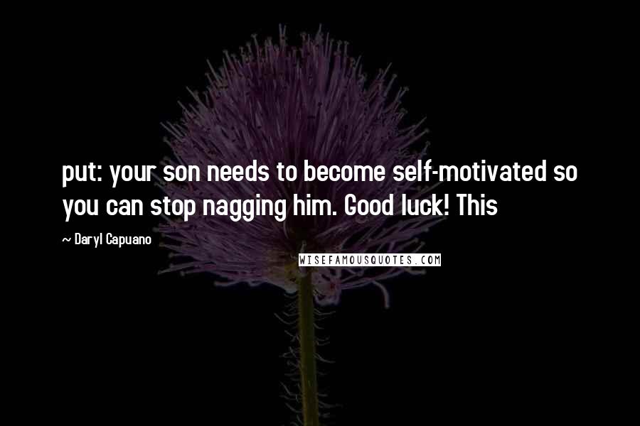 Daryl Capuano Quotes: put: your son needs to become self-motivated so you can stop nagging him. Good luck! This