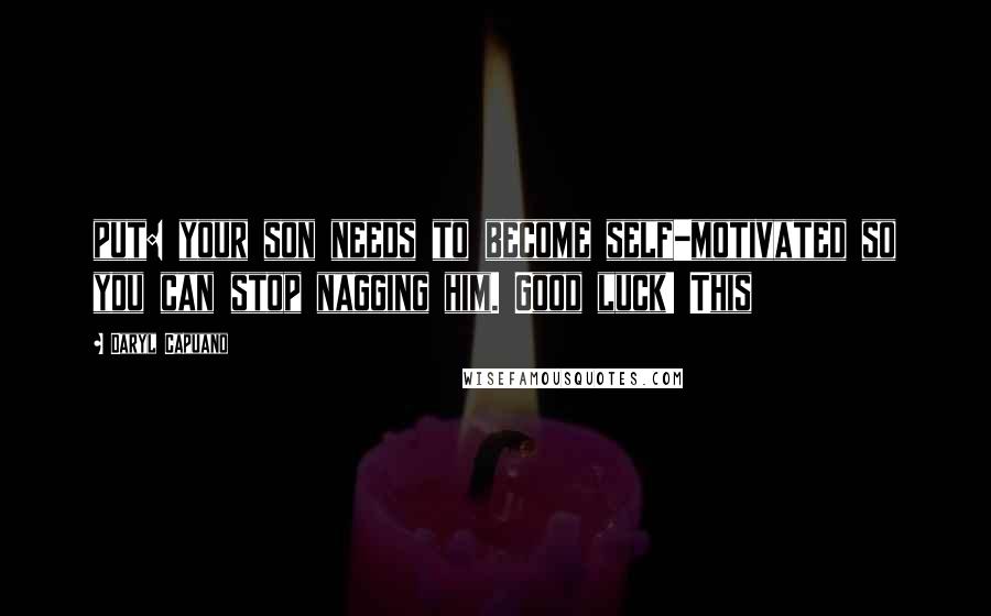 Daryl Capuano Quotes: put: your son needs to become self-motivated so you can stop nagging him. Good luck! This