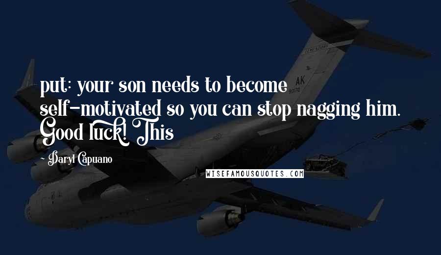 Daryl Capuano Quotes: put: your son needs to become self-motivated so you can stop nagging him. Good luck! This