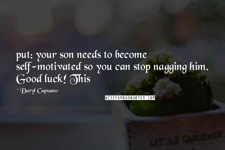 Daryl Capuano Quotes: put: your son needs to become self-motivated so you can stop nagging him. Good luck! This