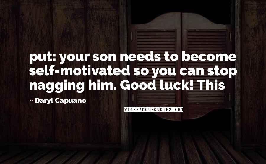 Daryl Capuano Quotes: put: your son needs to become self-motivated so you can stop nagging him. Good luck! This