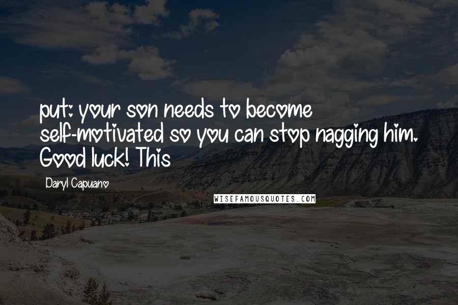 Daryl Capuano Quotes: put: your son needs to become self-motivated so you can stop nagging him. Good luck! This