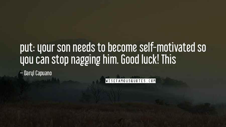 Daryl Capuano Quotes: put: your son needs to become self-motivated so you can stop nagging him. Good luck! This