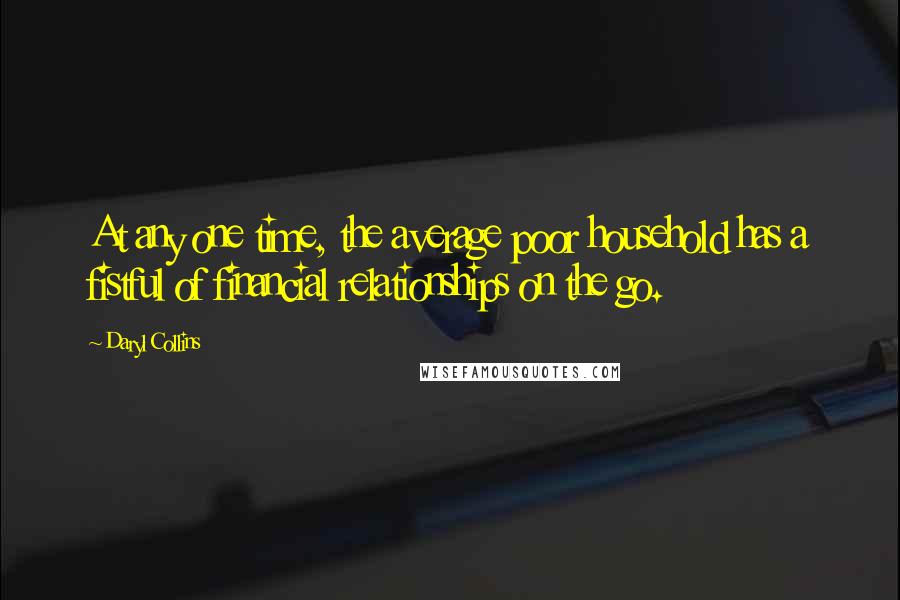 Daryl Collins Quotes: At any one time, the average poor household has a fistful of financial relationships on the go.