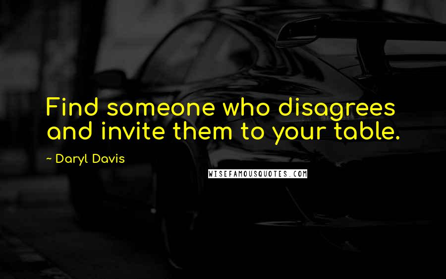 Daryl Davis Quotes: Find someone who disagrees and invite them to your table.