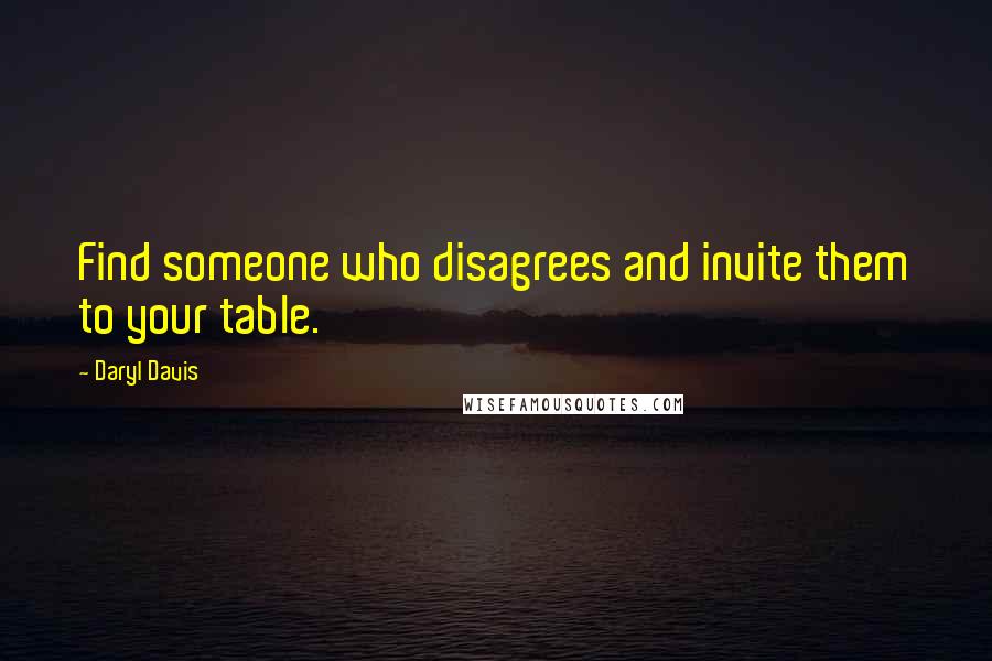 Daryl Davis Quotes: Find someone who disagrees and invite them to your table.