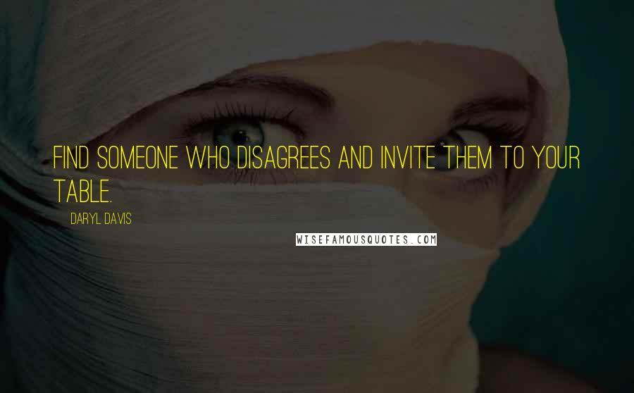 Daryl Davis Quotes: Find someone who disagrees and invite them to your table.