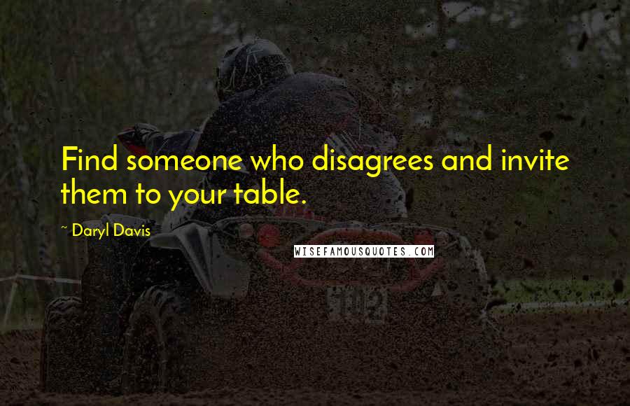 Daryl Davis Quotes: Find someone who disagrees and invite them to your table.