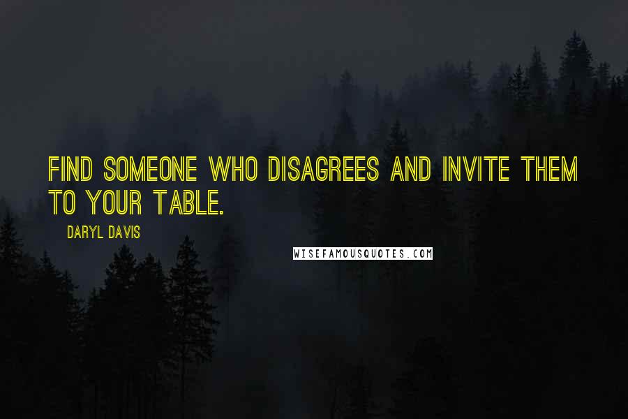 Daryl Davis Quotes: Find someone who disagrees and invite them to your table.