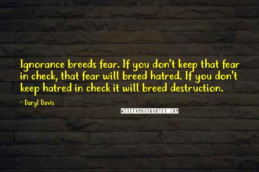 Daryl Davis Quotes: Ignorance breeds fear. If you don't keep that fear in check, that fear will breed hatred. If you don't keep hatred in check it will breed destruction.