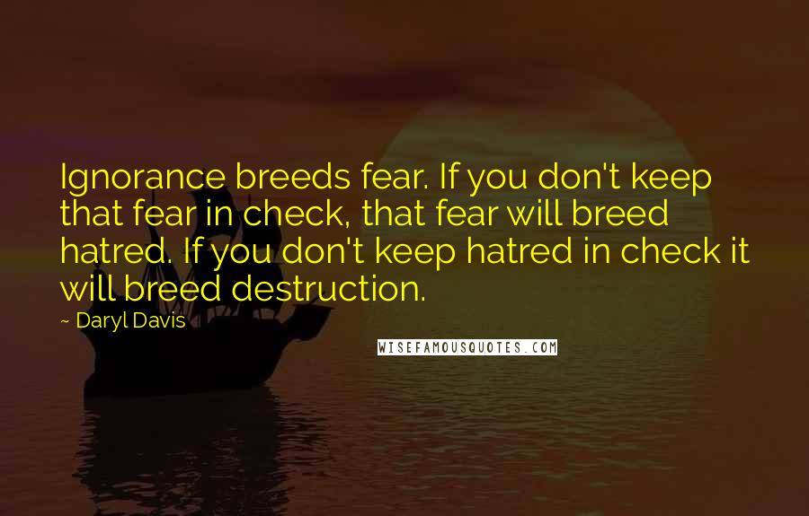 Daryl Davis Quotes: Ignorance breeds fear. If you don't keep that fear in check, that fear will breed hatred. If you don't keep hatred in check it will breed destruction.