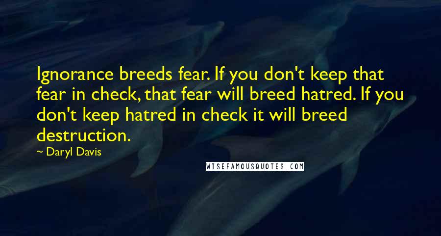 Daryl Davis Quotes: Ignorance breeds fear. If you don't keep that fear in check, that fear will breed hatred. If you don't keep hatred in check it will breed destruction.