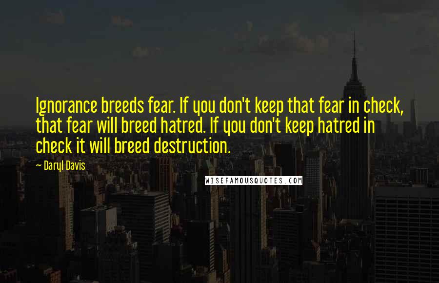 Daryl Davis Quotes: Ignorance breeds fear. If you don't keep that fear in check, that fear will breed hatred. If you don't keep hatred in check it will breed destruction.