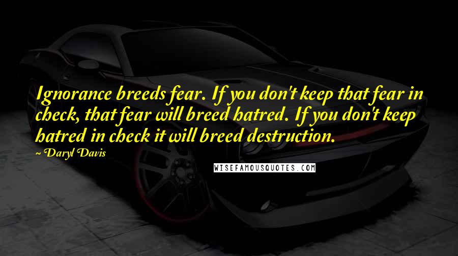 Daryl Davis Quotes: Ignorance breeds fear. If you don't keep that fear in check, that fear will breed hatred. If you don't keep hatred in check it will breed destruction.