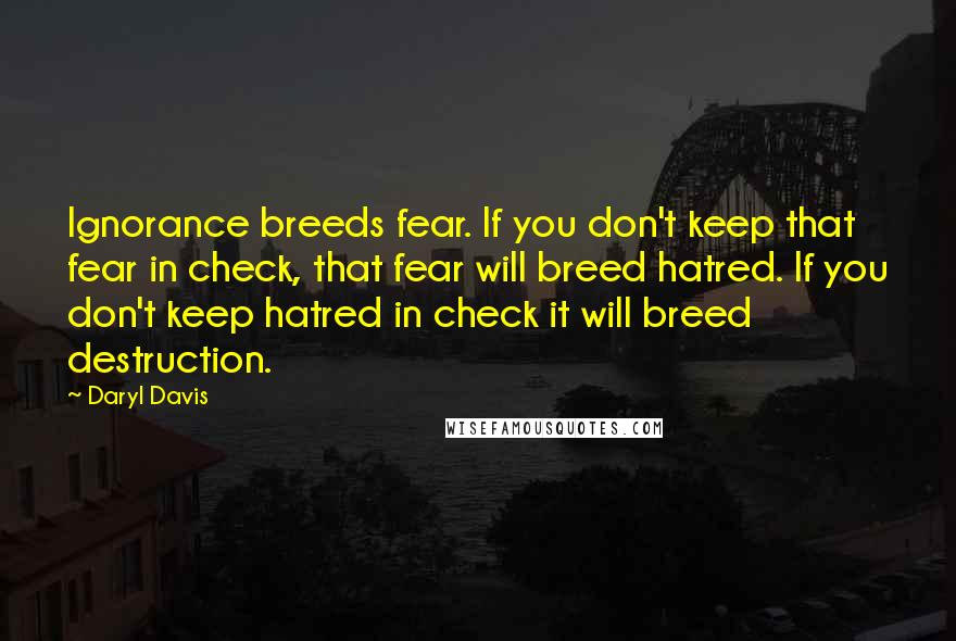 Daryl Davis Quotes: Ignorance breeds fear. If you don't keep that fear in check, that fear will breed hatred. If you don't keep hatred in check it will breed destruction.