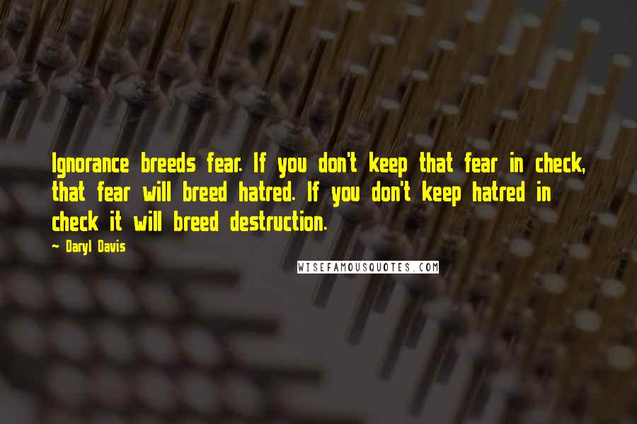 Daryl Davis Quotes: Ignorance breeds fear. If you don't keep that fear in check, that fear will breed hatred. If you don't keep hatred in check it will breed destruction.