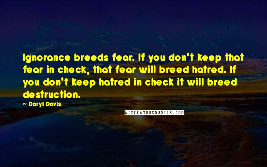 Daryl Davis Quotes: Ignorance breeds fear. If you don't keep that fear in check, that fear will breed hatred. If you don't keep hatred in check it will breed destruction.