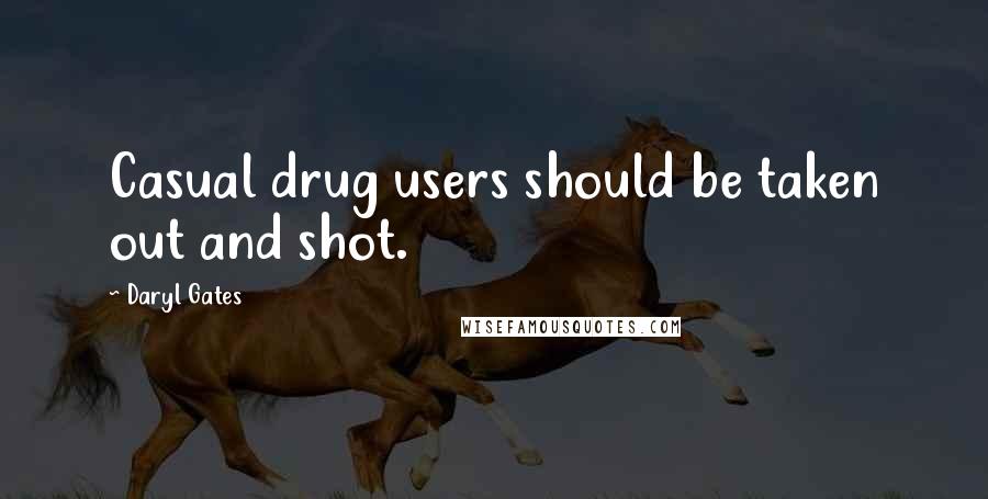 Daryl Gates Quotes: Casual drug users should be taken out and shot.