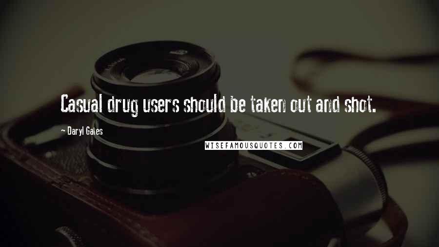 Daryl Gates Quotes: Casual drug users should be taken out and shot.