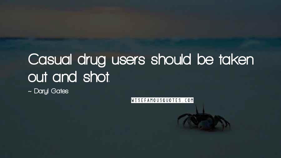 Daryl Gates Quotes: Casual drug users should be taken out and shot.