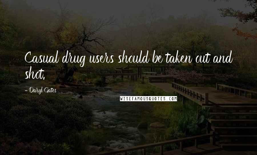 Daryl Gates Quotes: Casual drug users should be taken out and shot.
