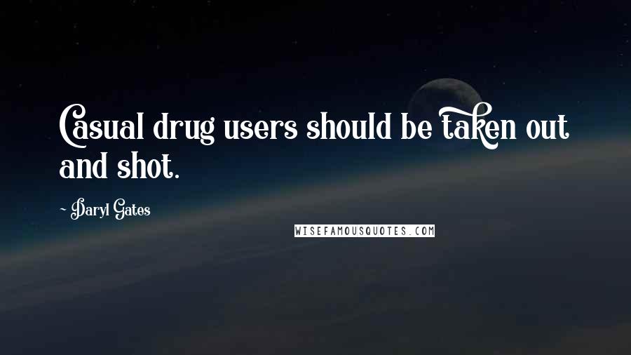 Daryl Gates Quotes: Casual drug users should be taken out and shot.