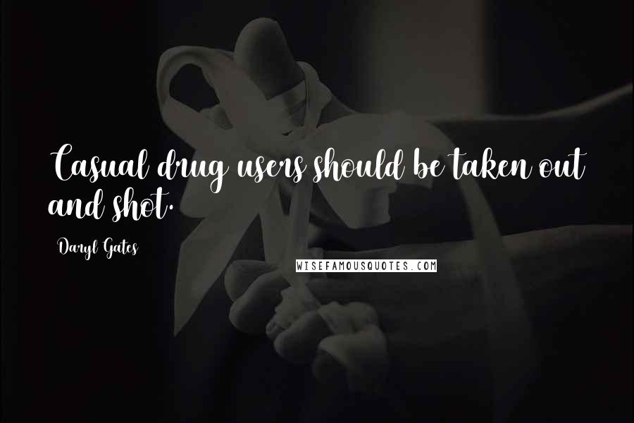 Daryl Gates Quotes: Casual drug users should be taken out and shot.