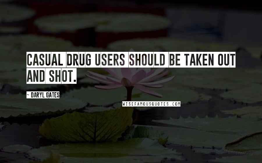 Daryl Gates Quotes: Casual drug users should be taken out and shot.