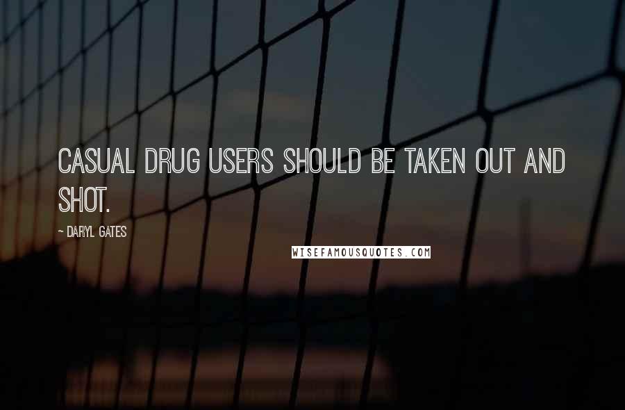 Daryl Gates Quotes: Casual drug users should be taken out and shot.