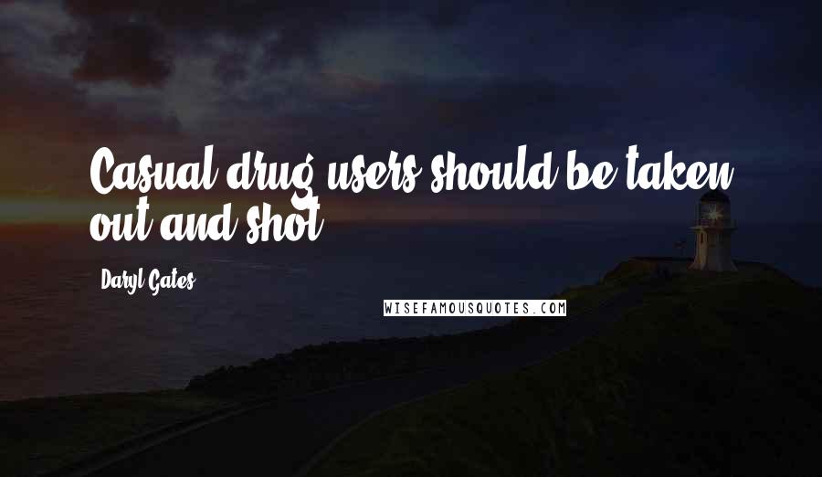 Daryl Gates Quotes: Casual drug users should be taken out and shot.