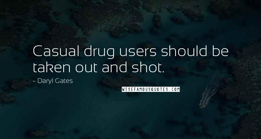 Daryl Gates Quotes: Casual drug users should be taken out and shot.