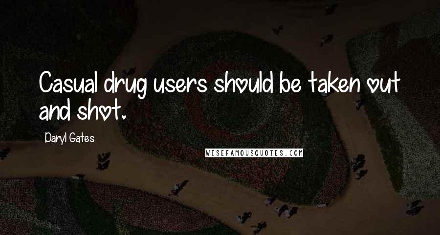 Daryl Gates Quotes: Casual drug users should be taken out and shot.