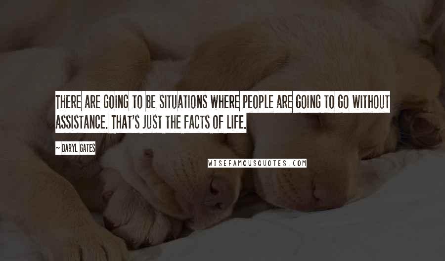 Daryl Gates Quotes: There are going to be situations where people are going to go without assistance. That's just the facts of life.