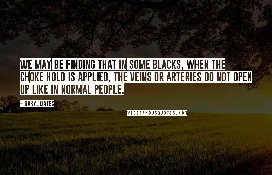 Daryl Gates Quotes: We may be finding that in some blacks, when the choke hold is applied, the veins or arteries do not open up like in normal people.