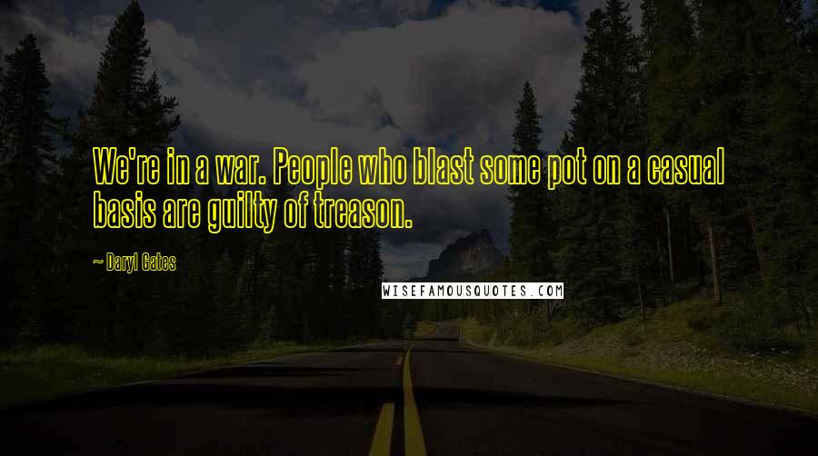 Daryl Gates Quotes: We're in a war. People who blast some pot on a casual basis are guilty of treason.