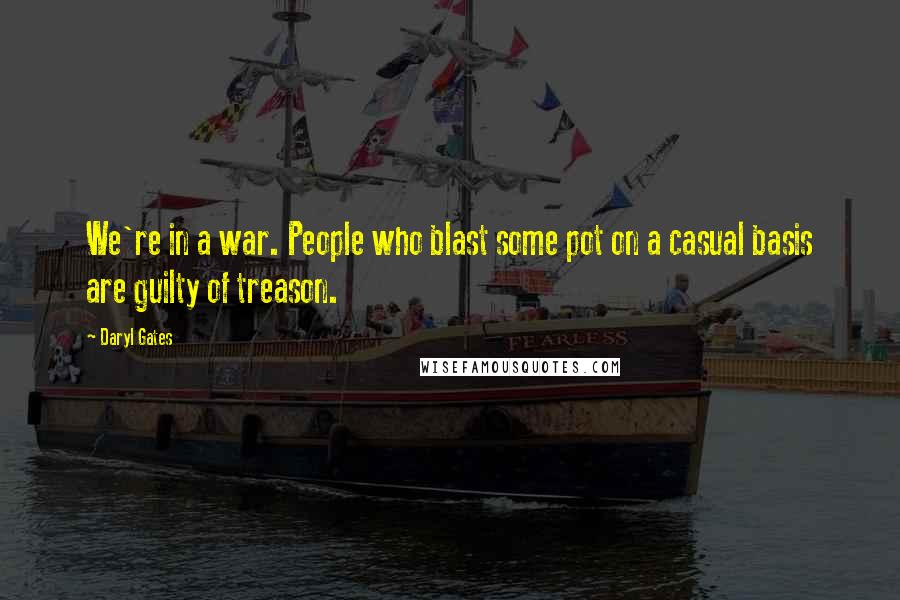 Daryl Gates Quotes: We're in a war. People who blast some pot on a casual basis are guilty of treason.