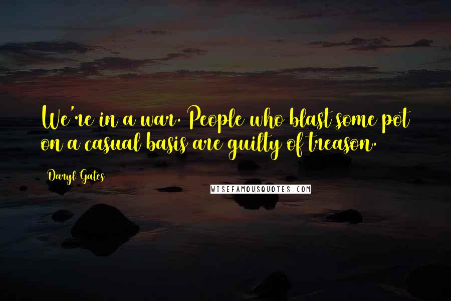 Daryl Gates Quotes: We're in a war. People who blast some pot on a casual basis are guilty of treason.