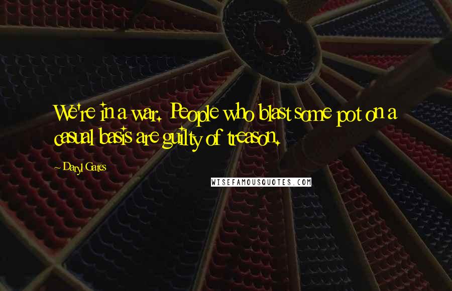 Daryl Gates Quotes: We're in a war. People who blast some pot on a casual basis are guilty of treason.