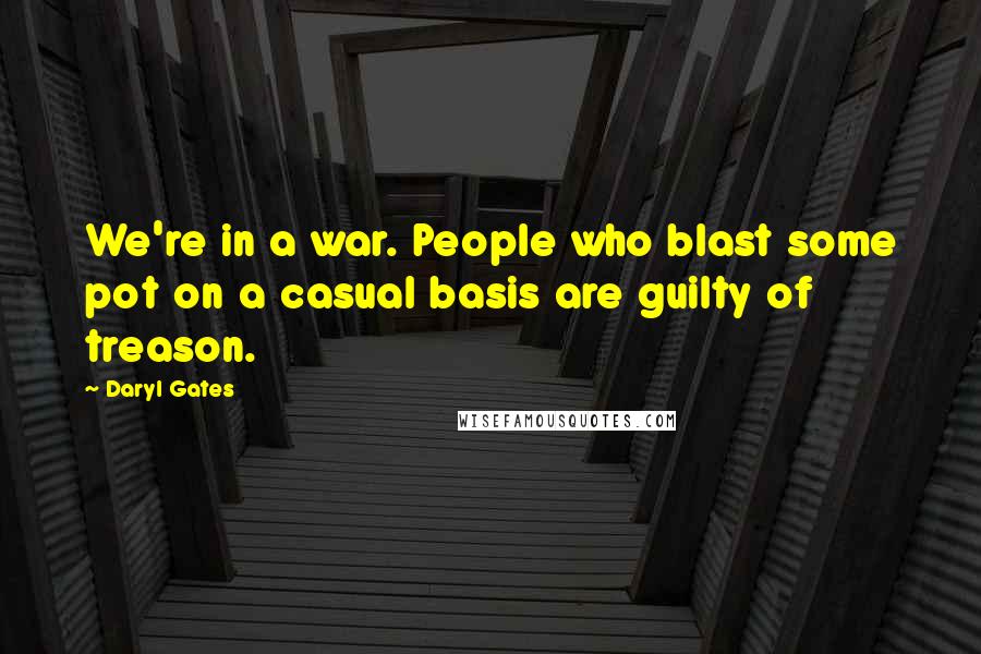 Daryl Gates Quotes: We're in a war. People who blast some pot on a casual basis are guilty of treason.