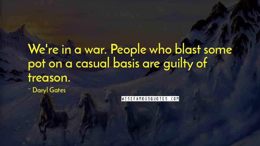 Daryl Gates Quotes: We're in a war. People who blast some pot on a casual basis are guilty of treason.