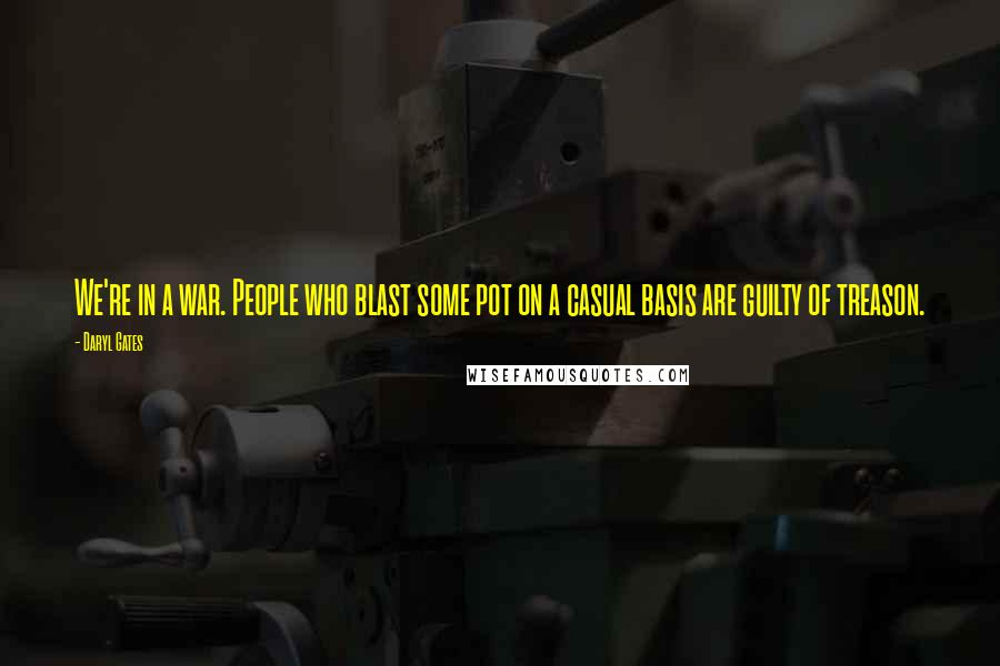 Daryl Gates Quotes: We're in a war. People who blast some pot on a casual basis are guilty of treason.