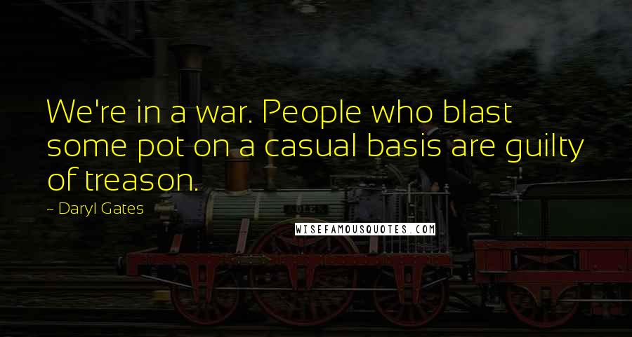 Daryl Gates Quotes: We're in a war. People who blast some pot on a casual basis are guilty of treason.