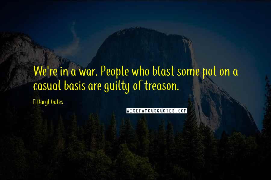 Daryl Gates Quotes: We're in a war. People who blast some pot on a casual basis are guilty of treason.