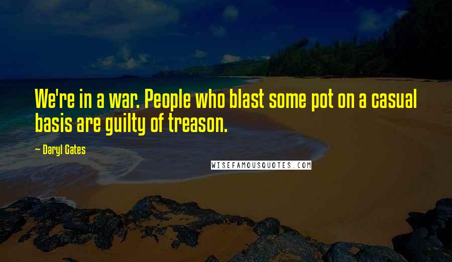 Daryl Gates Quotes: We're in a war. People who blast some pot on a casual basis are guilty of treason.