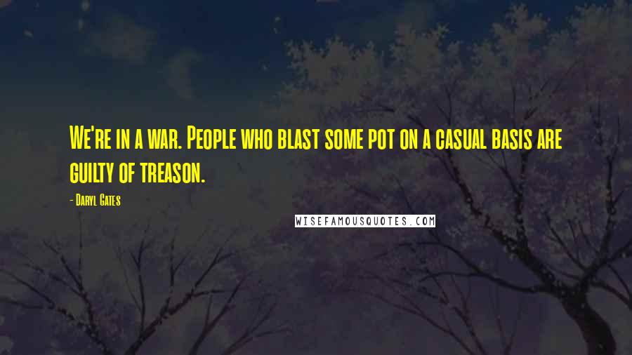 Daryl Gates Quotes: We're in a war. People who blast some pot on a casual basis are guilty of treason.